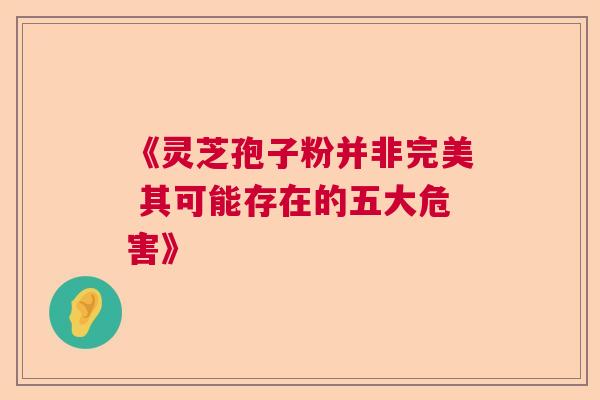 《灵芝孢子粉并非完美 其可能存在的五大危害》
