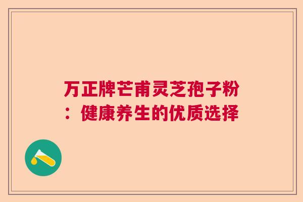 万正牌芒甫灵芝孢子粉：健康养生的优质选择