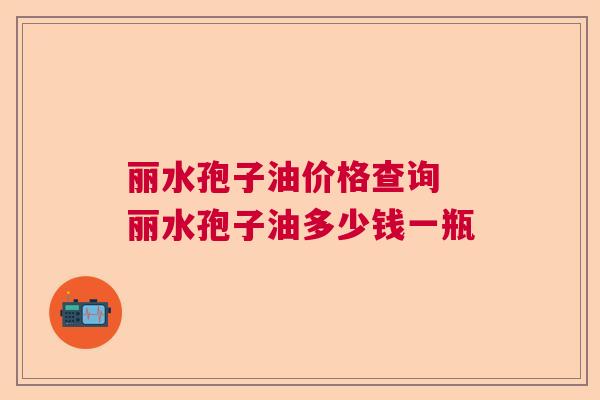 丽水孢子油价格查询 丽水孢子油多少钱一瓶