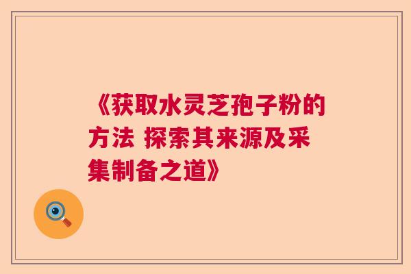 《获取水灵芝孢子粉的方法 探索其来源及采集制备之道》