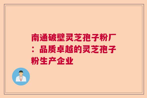 南通破壁灵芝孢子粉厂：品质卓越的灵芝孢子粉生产企业