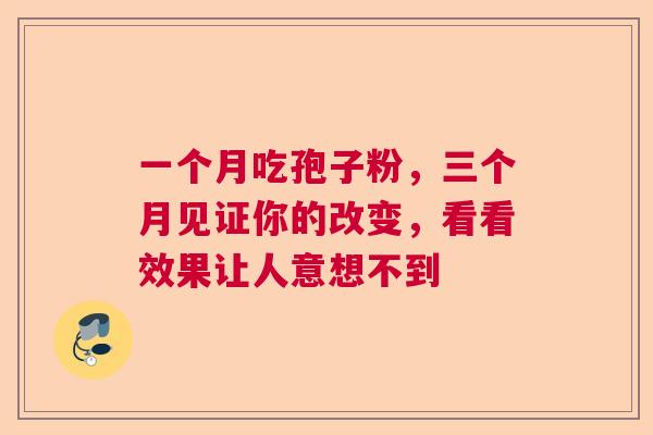 一个月吃孢子粉，三个月见证你的改变，看看效果让人意想不到