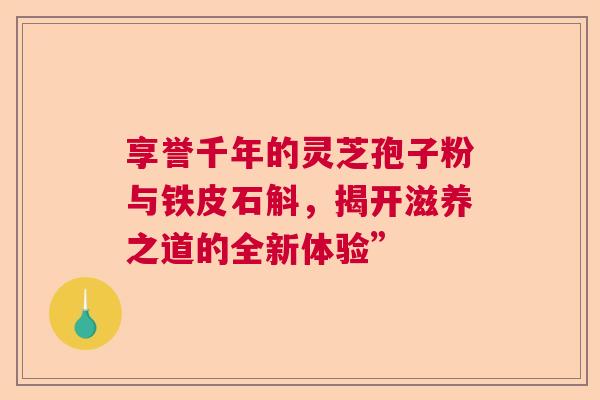 享誉千年的灵芝孢子粉与铁皮石斛，揭开滋养之道的全新体验”