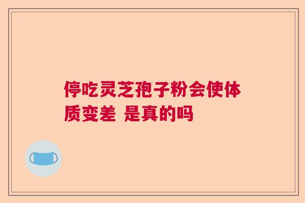 停吃灵芝孢子粉会使体质变差 是真的吗