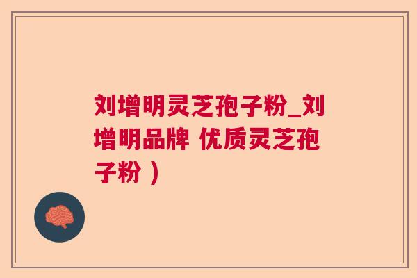 刘增明灵芝孢子粉_刘增明品牌 优质灵芝孢子粉 )