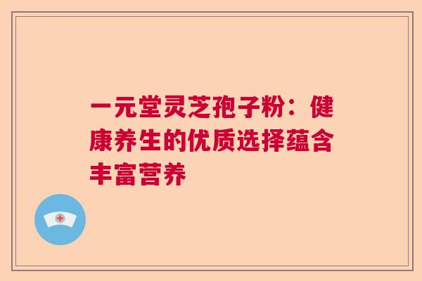 一元堂灵芝孢子粉：健康养生的优质选择蕴含丰富营养