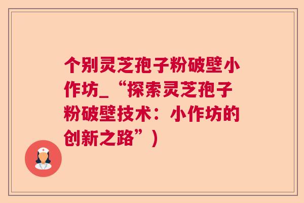 个别灵芝孢子粉破壁小作坊_“探索灵芝孢子粉破壁技术：小作坊的创新之路”)