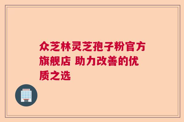 众芝林灵芝孢子粉官方旗舰店 助力改善的优质之选