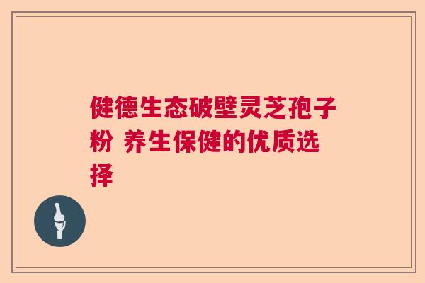 健德生态破壁灵芝孢子粉 养生保健的优质选择