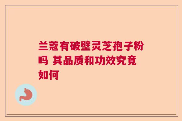 兰蔻有破壁灵芝孢子粉吗 其品质和功效究竟如何