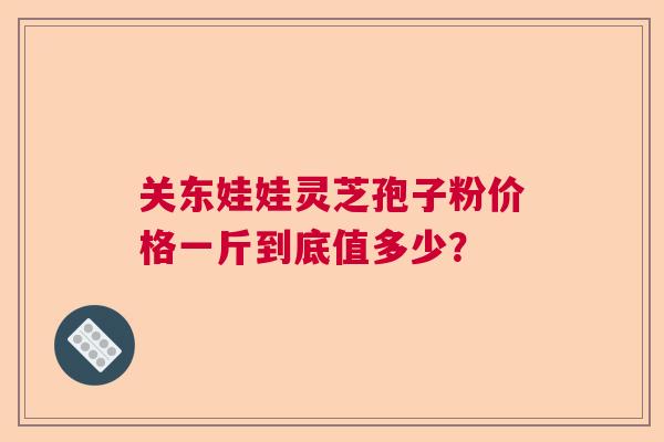 关东娃娃灵芝孢子粉价格一斤到底值多少？