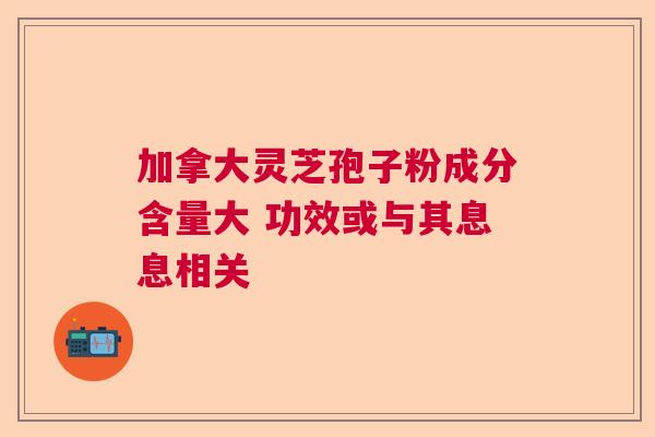 加拿大灵芝孢子粉成分含量大 功效或与其息息相关