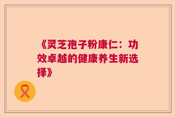 《灵芝孢子粉康仁：功效卓越的健康养生新选择》