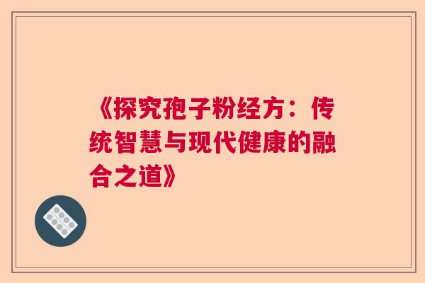 《探究孢子粉经方：传统智慧与现代健康的融合之道》