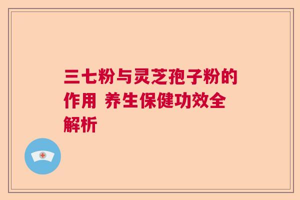 三七粉与灵芝孢子粉的作用 养生保健功效全解析