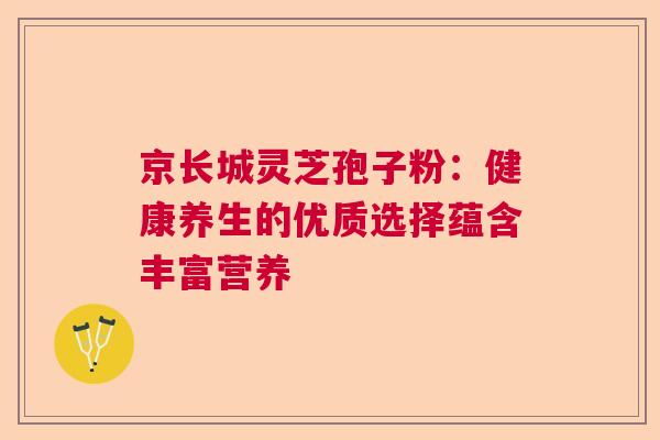 京长城灵芝孢子粉：健康养生的优质选择蕴含丰富营养