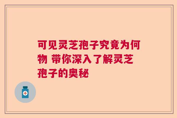 可见灵芝孢子究竟为何物 带你深入了解灵芝孢子的奥秘