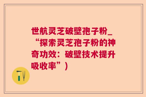 世航灵芝破壁孢子粉_“探索灵芝孢子粉的神奇功效：破壁技术提升吸收率”)