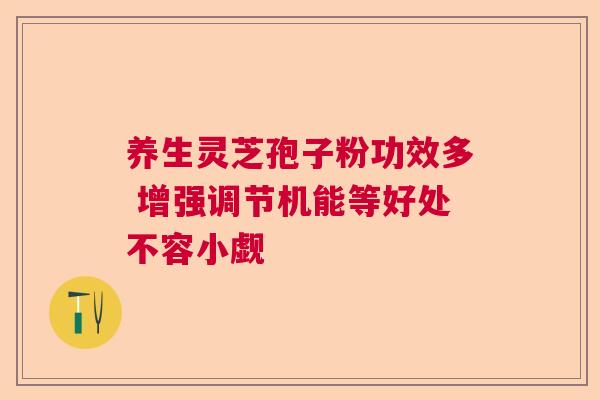 养生灵芝孢子粉功效多 增强调节机能等好处不容小觑