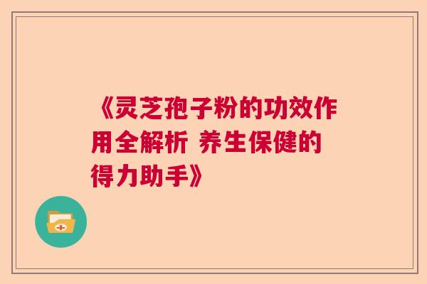 《灵芝孢子粉的功效作用全解析 养生保健的得力助手》