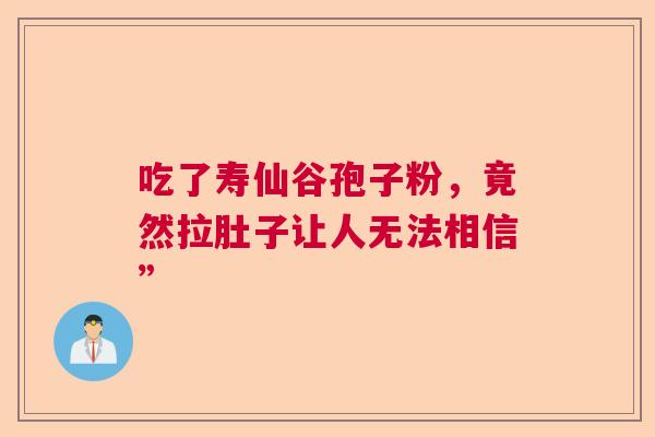 吃了寿仙谷孢子粉，竟然拉肚子让人无法相信”