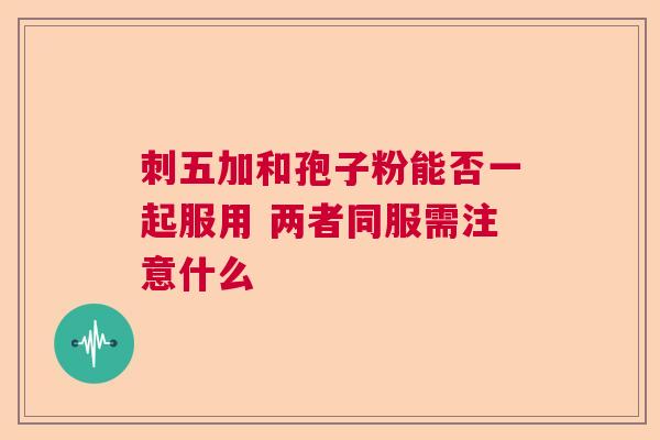 刺五加和孢子粉能否一起服用 两者同服需注意什么