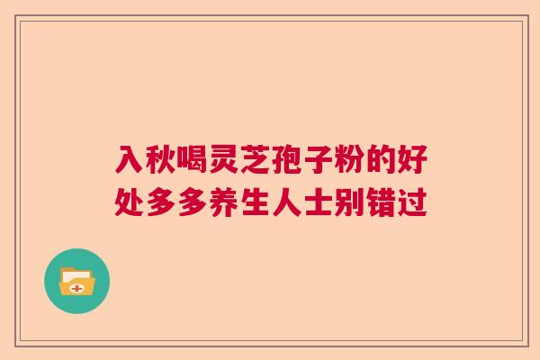 入秋喝灵芝孢子粉的好处多多养生人士别错过