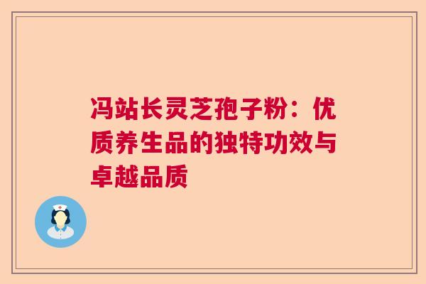 冯站长灵芝孢子粉：优质养生品的独特功效与卓越品质