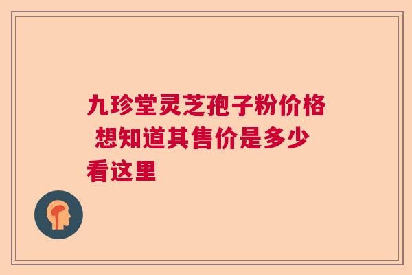 九珍堂灵芝孢子粉价格 想知道其售价是多少看这里