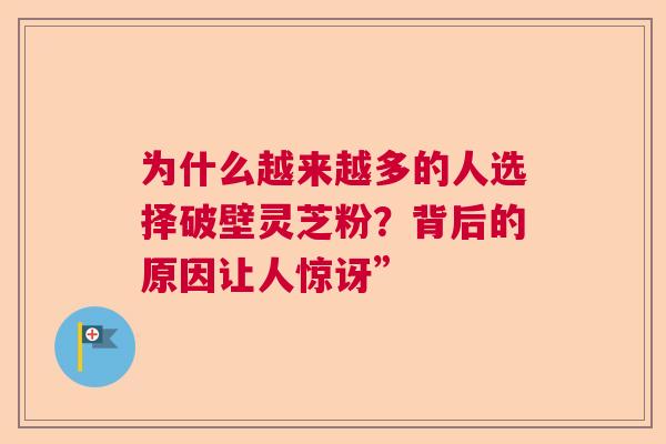 为什么越来越多的人选择破壁灵芝粉？背后的原因让人惊讶”