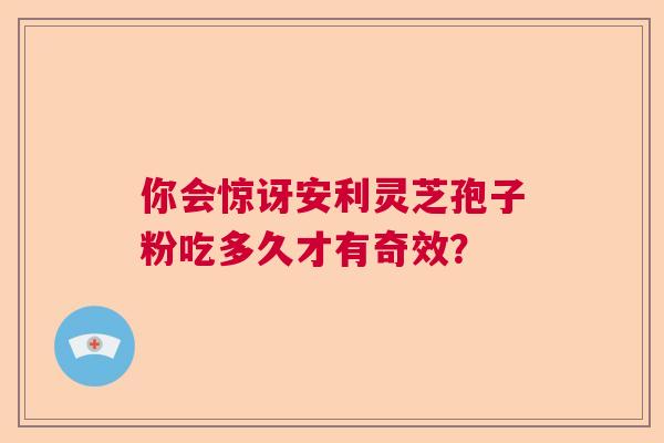 你会惊讶安利灵芝孢子粉吃多久才有奇效？