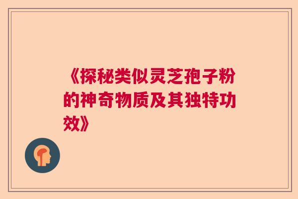 《探秘类似灵芝孢子粉的神奇物质及其独特功效》