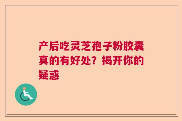 产后吃灵芝孢子粉胶囊真的有好处？揭开你的疑惑