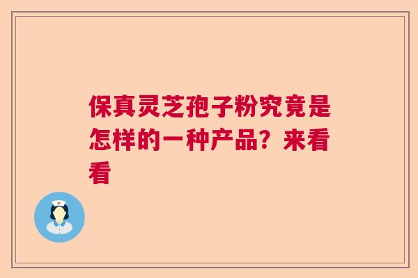 保真灵芝孢子粉究竟是怎样的一种产品？来看看