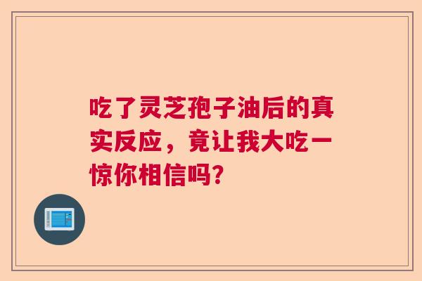 吃了灵芝孢子油后的真实反应，竟让我大吃一惊你相信吗？