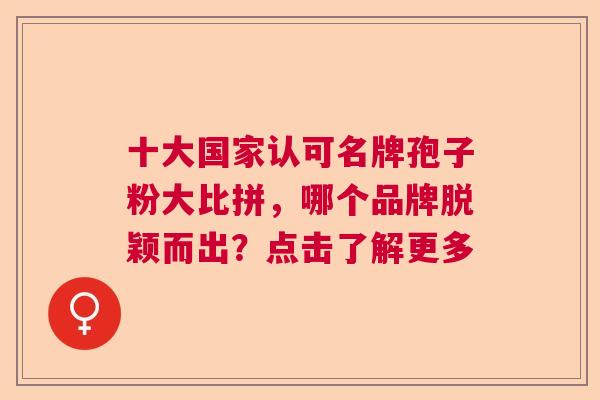 十大国家认可名牌孢子粉大比拼，哪个品牌脱颖而出？点击了解更多