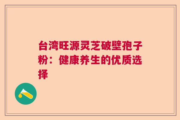 台湾旺源灵芝破壁孢子粉：健康养生的优质选择