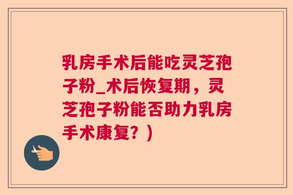 乳房手术后能吃灵芝孢子粉_术后恢复期，灵芝孢子粉能否助力乳房手术康复？)