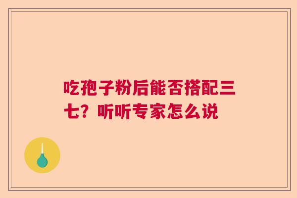 吃孢子粉后能否搭配三七？听听专家怎么说