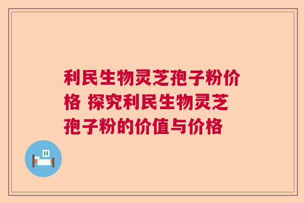 利民生物灵芝孢子粉价格 探究利民生物灵芝孢子粉的价值与价格