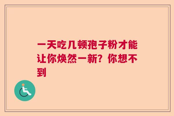 一天吃几顿孢子粉才能让你焕然一新？你想不到