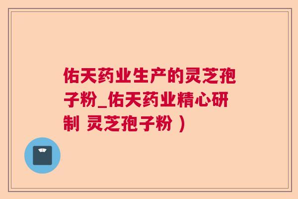 佑天药业生产的灵芝孢子粉_佑天药业精心研制 灵芝孢子粉 )