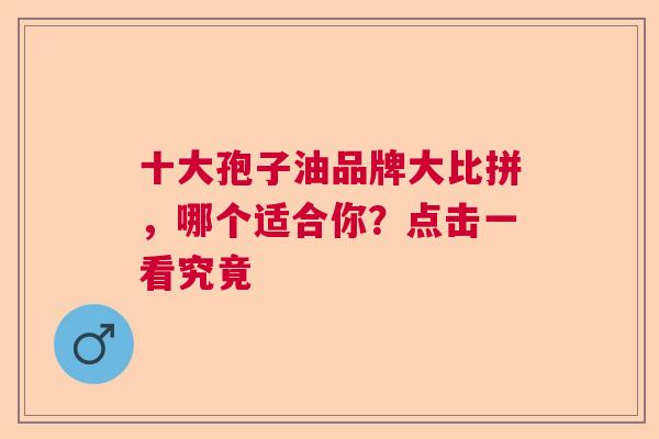 十大孢子油品牌大比拼，哪个适合你？点击一看究竟