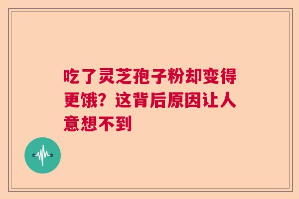 吃了灵芝孢子粉却变得更饿？这背后原因让人意想不到