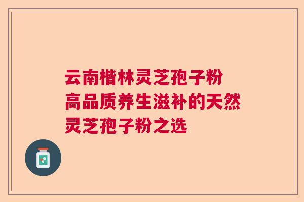 云南楷林灵芝孢子粉 高品质养生滋补的天然灵芝孢子粉之选