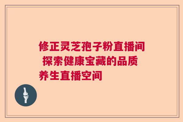 修正灵芝孢子粉直播间 探索健康宝藏的品质养生直播空间