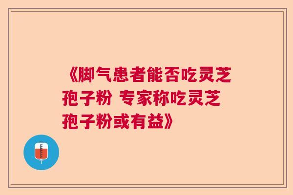《脚气患者能否吃灵芝孢子粉 专家称吃灵芝孢子粉或有益》