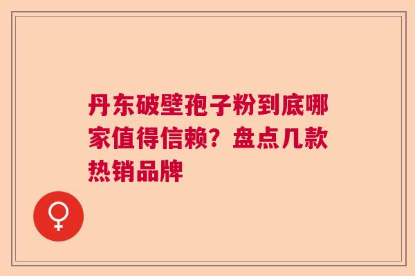 丹东破壁孢子粉到底哪家值得信赖？盘点几款热销品牌