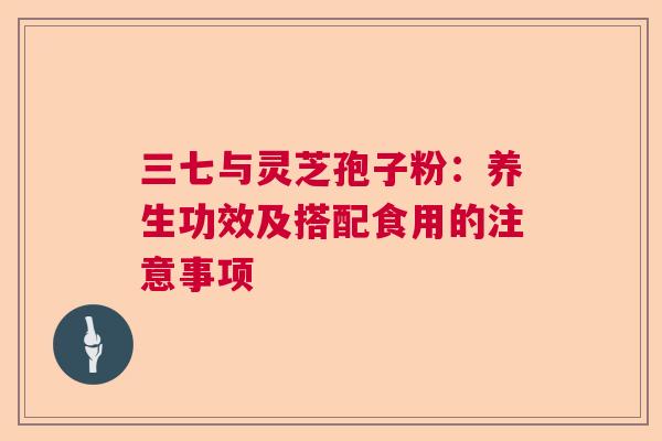 三七与灵芝孢子粉：养生功效及搭配食用的注意事项