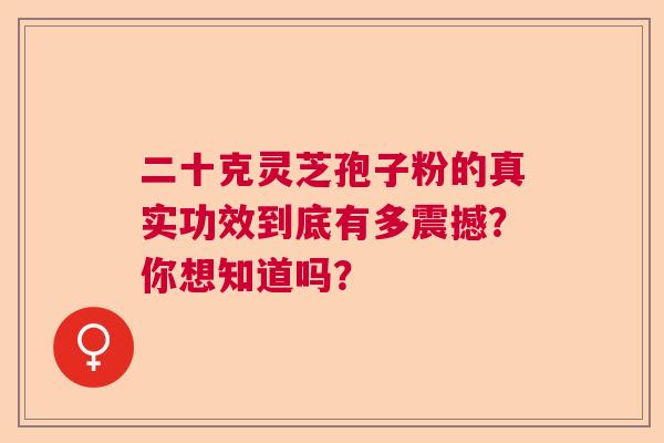 二十克灵芝孢子粉的真实功效到底有多震撼？你想知道吗？